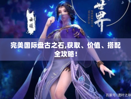 完美国际盘古之石,获取、价值、搭配全攻略! 完美国际盘古之石,获取、价值、搭配全攻略!