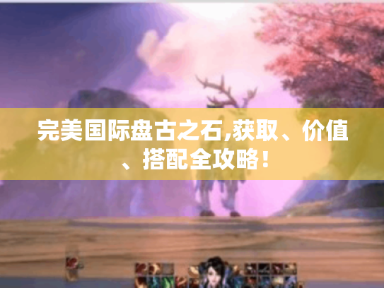 完美国际盘古之石,获取、价值、搭配全攻略! 完美国际盘古之石,获取、价值、搭配全攻略!