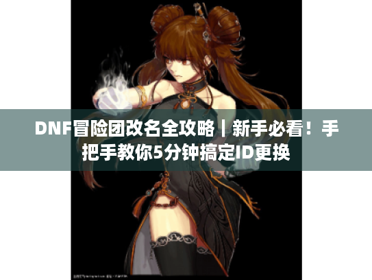 DNF冒险团改名全攻略|新手必看!手把手教你5分钟搞定ID更换 DNF冒险团改名全攻略|新手必看!手把手教你5分钟搞定ID更换