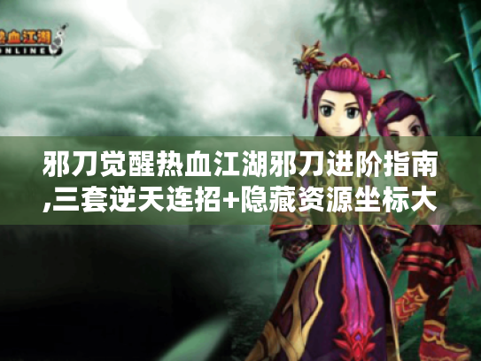 邪刀觉醒热血江湖邪刀进阶指南,三套逆天连招+隐藏资源坐标大公开 邪刀觉醒热血江湖邪刀进阶指南,三套逆天连招+隐藏资源坐标大公开