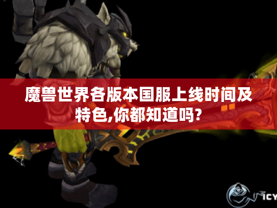 魔兽世界各版本国服上线时间及特色,你都知道吗? 魔兽世界各版本国服上线时间及特色,你都知道吗?