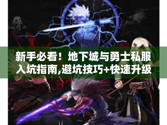 新手必看!地下城与勇士私服入坑指南,避坑技巧+快速升级攻略 新手必看!地下城与勇士私服入坑指南,避坑技巧+快速升级攻略