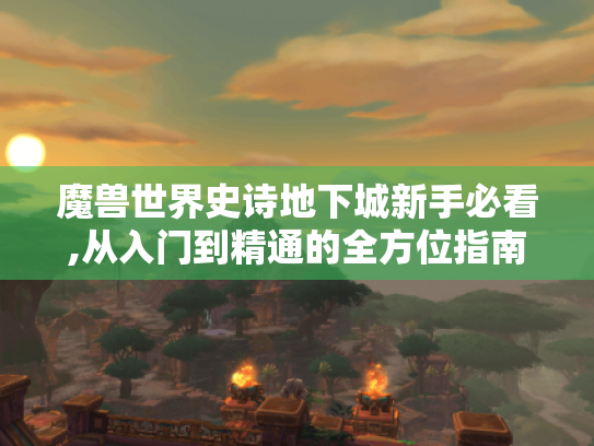 魔兽世界史诗地下城新手必看,从入门到精通的全方位指南 魔兽世界史诗地下城新手必看,从入门到精通的全方位指南