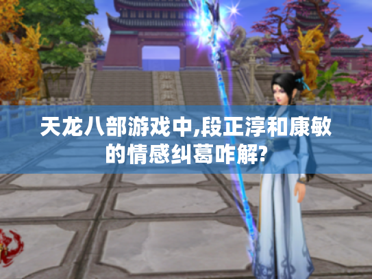 天龙八部游戏中,段正淳和康敏的情感纠葛咋解?