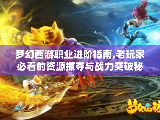 梦幻西游职业进阶指南,老玩家必看的资源掠夺与战力突破秘籍