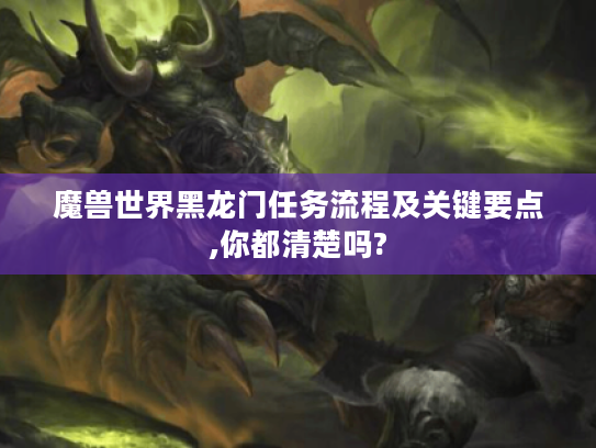 魔兽世界黑龙门任务流程及关键要点,你都清楚吗? 魔兽世界黑龙门任务流程及关键要点,你都清楚吗?
