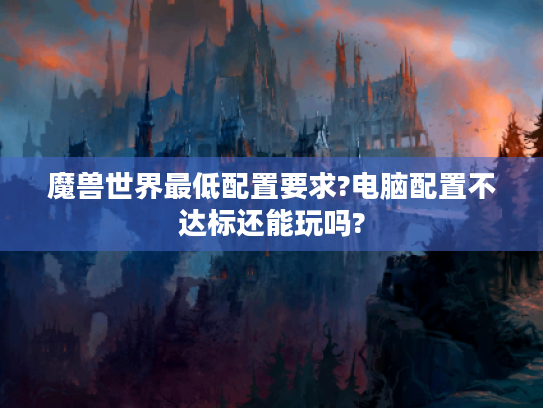 魔兽世界最低配置要求?电脑配置不达标还能玩吗? 魔兽世界最低配置要求?电脑配置不达标还能玩吗?