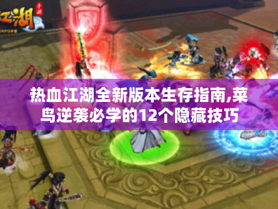 热血江湖全新版本生存指南,菜鸟逆袭必学的12个隐藏技巧 热血江湖全新版本生存指南,菜鸟逆袭必学的12个隐藏技巧