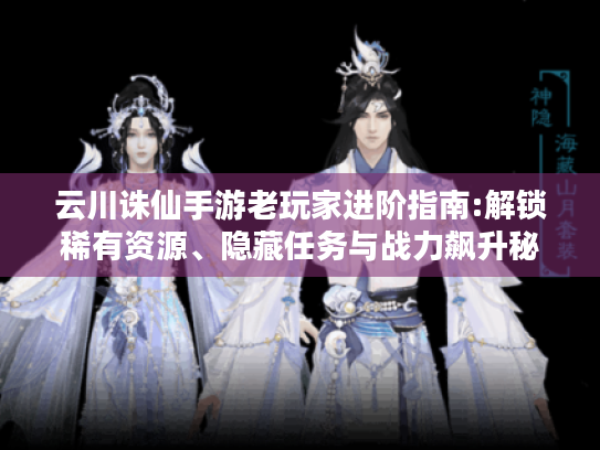 云川诛仙手游老玩家进阶指南:解锁稀有资源、隐藏任务与战力飙升秘籍 云川诛仙手游老玩家进阶指南:解锁稀有资源、隐藏任务与战力飙升秘籍