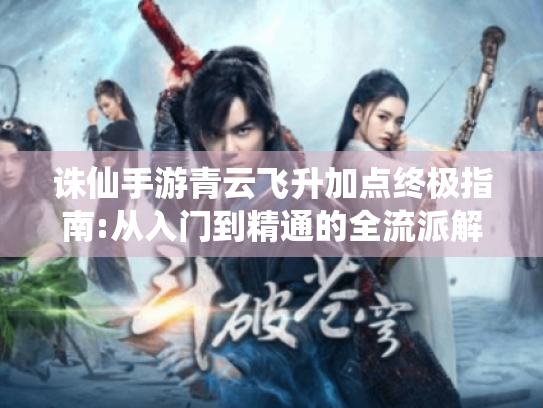 诛仙手游青云飞升加点终极指南:从入门到精通的全流派解析 诛仙手游青云飞升加点终极指南:从入门到精通的全流派解析