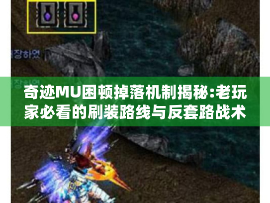 奇迹MU困顿掉落机制揭秘:老玩家必看的刷装路线与反套路战术 奇迹MU困顿掉落机制揭秘:老玩家必看的刷装路线与反套路战术