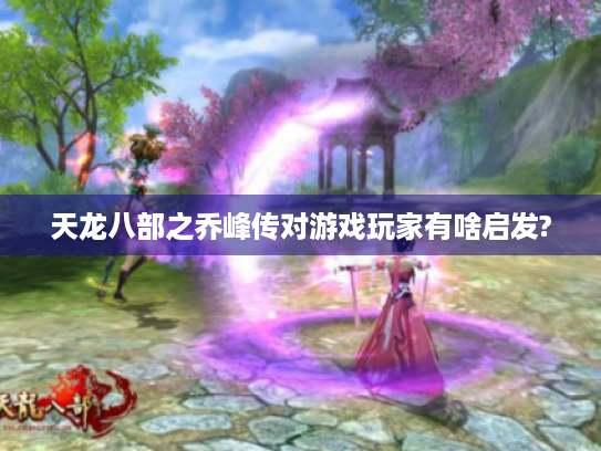 天龙八部之乔峰传对游戏玩家有啥启发? 天龙八部之乔峰传对游戏玩家有啥启发?