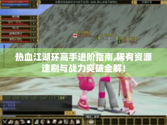 热血江湖环高手进阶指南,稀有资源速刷与战力突破全解! 热血江湖环高手进阶指南,稀有资源速刷与战力突破全解!