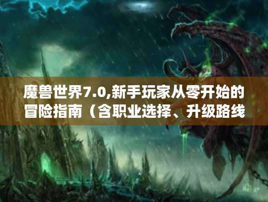 魔兽世界7.0,新手玩家从零开始的冒险指南(含职业选择、升级路线与避坑技巧) 魔兽世界7.0,新手玩家从零开始的冒险指南(含职业选择、升级路线与避坑技巧)