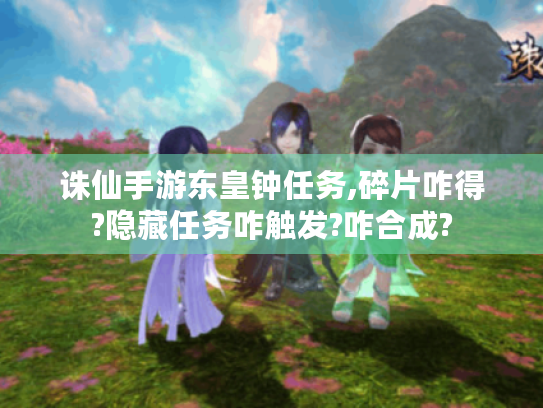 诛仙手游东皇钟任务,碎片咋得?隐藏任务咋触发?咋合成? 诛仙手游东皇钟任务,碎片咋得?隐藏任务咋触发?咋合成?