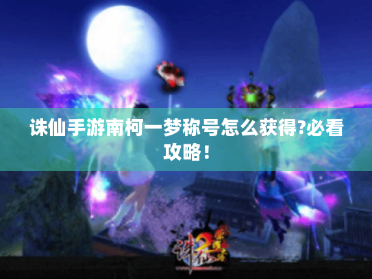 诛仙手游南柯一梦称号怎么获得?必看攻略! 诛仙手游南柯一梦称号怎么获得?必看攻略!