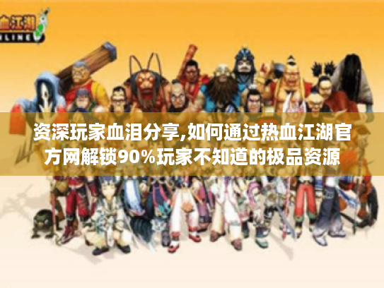 资深玩家血泪分享,如何通过热血江湖官方网解锁90%玩家不知道的极品资源 资深玩家血泪分享,如何通过热血江湖官方网解锁90%玩家不知道的极品资源