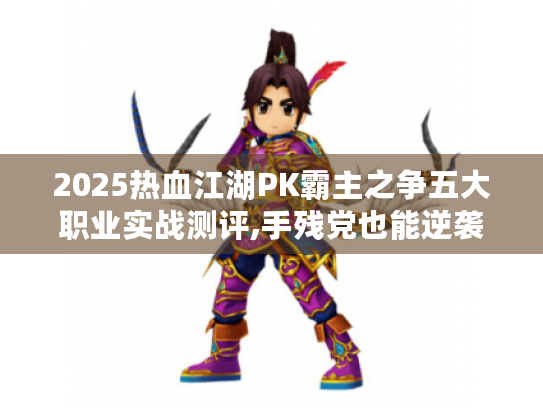 2025热血江湖PK霸主之争五大职业实战测评,手残党也能逆袭的连招秘籍