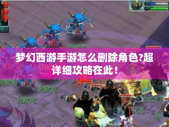 梦幻西游手游怎么删除角色?超详细攻略在此! 梦幻西游手游怎么删除角色?超详细攻略在此!