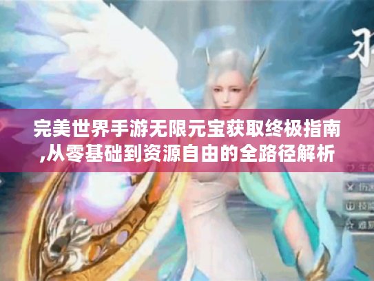 完美世界手游无限元宝获取终极指南,从零基础到资源自由的全路径解析 完美世界手游无限元宝获取终极指南,从零基础到资源自由的全路径解析