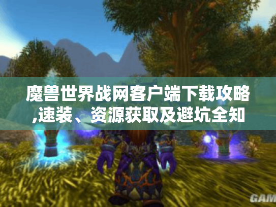 魔兽世界战网客户端下载攻略,速装、资源获取及避坑全知道 魔兽世界战网客户端下载攻略,速装、资源获取及避坑全知道