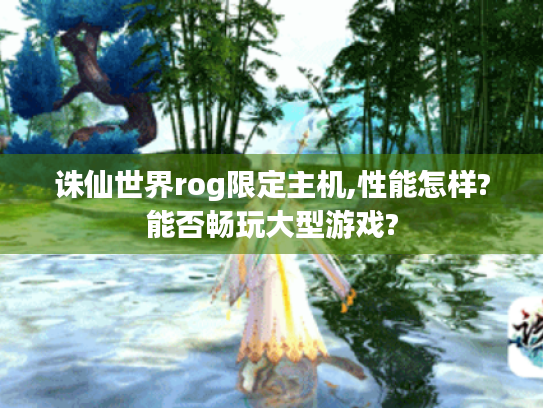 诛仙世界rog限定主机,性能怎样?能否畅玩大型游戏? 诛仙世界rog限定主机,性能怎样?能否畅玩大型游戏?