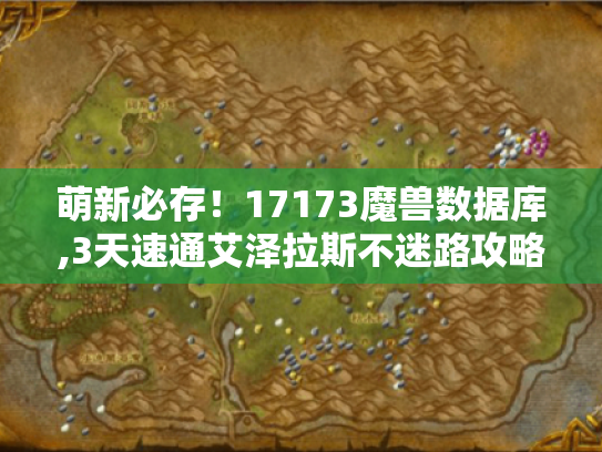 萌新必存!17173魔兽数据库,3天速通艾泽拉斯不迷路攻略 萌新必存!17173魔兽数据库,3天速通艾泽拉斯不迷路攻略