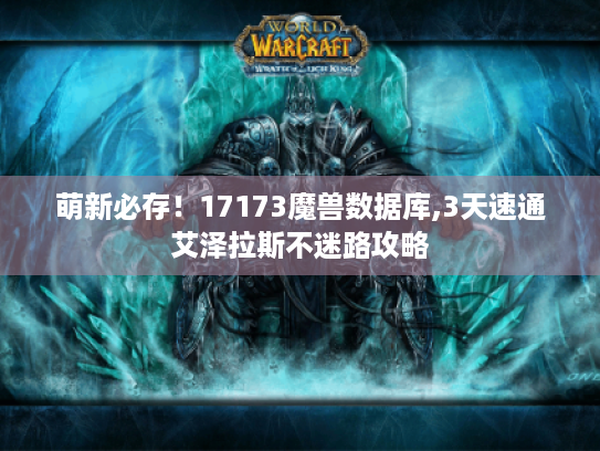 萌新必存!17173魔兽数据库,3天速通艾泽拉斯不迷路攻略 萌新必存!17173魔兽数据库,3天速通艾泽拉斯不迷路攻略