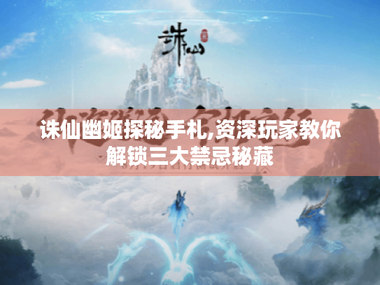 诛仙幽姬探秘手札,资深玩家教你解锁三大禁忌秘藏