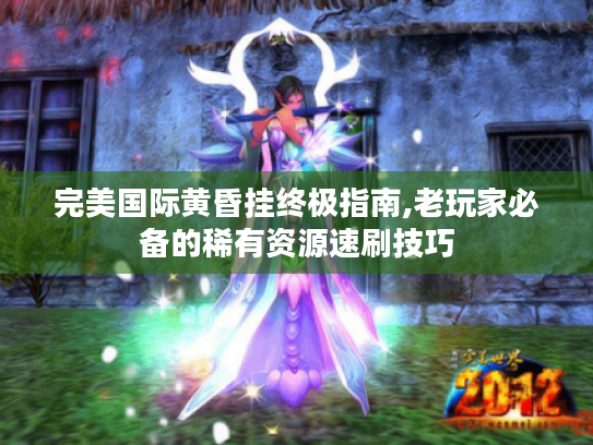 完美国际黄昏挂终极指南,老玩家必备的稀有资源速刷技巧 完美国际黄昏挂终极指南,老玩家必备的稀有资源速刷技巧