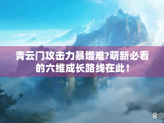 青云门攻击力暴增难?萌新必看的六维成长路线在此! 青云门攻击力暴增难?萌新必看的六维成长路线在此!