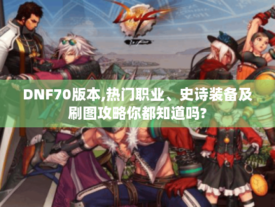 DNF70版本,热门职业、史诗装备及刷图攻略你都知道吗? DNF70版本,热门职业、史诗装备及刷图攻略你都知道吗?