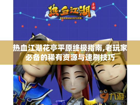 热血江湖花亭平原终极指南,老玩家必备的稀有资源与速刷技巧 热血江湖花亭平原终极指南,老玩家必备的稀有资源与速刷技巧