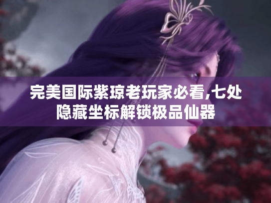 完美国际紫琼老玩家必看,七处隐藏坐标解锁极品仙器 完美国际紫琼老玩家必看,七处隐藏坐标解锁极品仙器