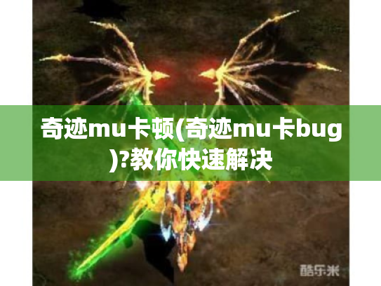 奇迹mu卡顿(奇迹mu卡bug)?教你快速解决 奇迹mu卡顿(奇迹mu卡bug)?教你快速解决