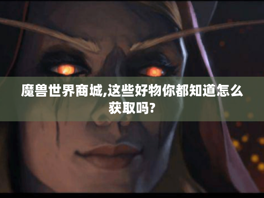 魔兽世界商城,这些好物你都知道怎么获取吗? 魔兽世界商城,这些好物你都知道怎么获取吗?