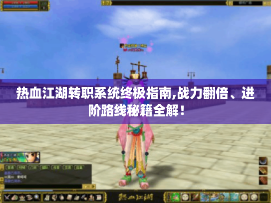 热血江湖转职系统终极指南,战力翻倍、进阶路线秘籍全解! 热血江湖转职系统终极指南,战力翻倍、进阶路线秘籍全解!