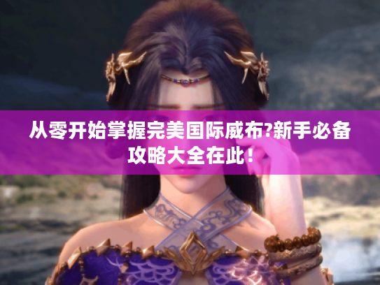 从零开始掌握完美国际威布?新手必备攻略大全在此！