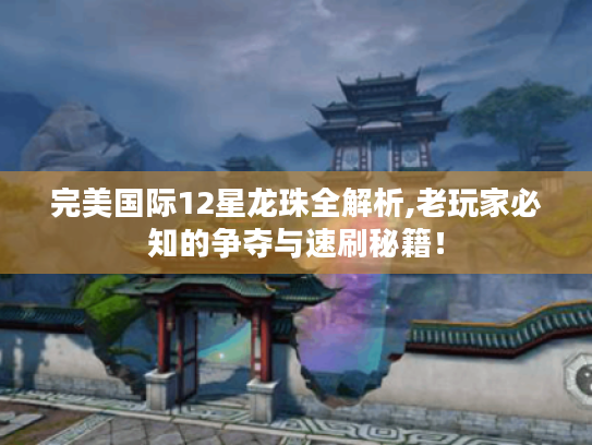 完美国际12星龙珠全解析,老玩家必知的争夺与速刷秘籍! 完美国际12星龙珠全解析,老玩家必知的争夺与速刷秘籍!