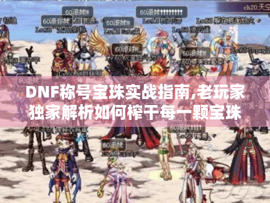 DNF称号宝珠实战指南,老玩家独家解析如何榨干每一颗宝珠的价值 DNF称号宝珠实战指南,老玩家独家解析如何榨干每一颗宝珠的价值