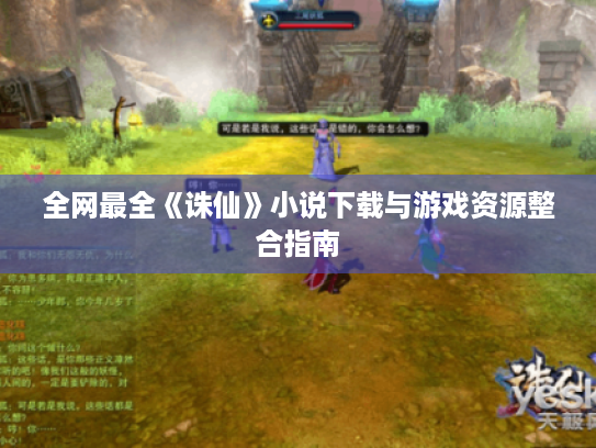 全网最全《诛仙》小说下载与游戏资源整合指南 全网最全《诛仙》小说下载与游戏资源整合指南