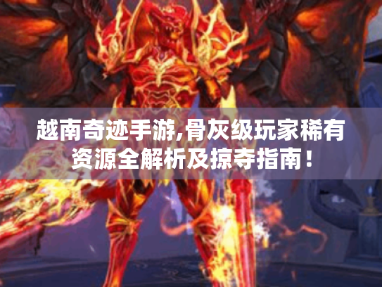 越南奇迹手游,骨灰级玩家稀有资源全解析及掠夺指南! 越南奇迹手游,骨灰级玩家稀有资源全解析及掠夺指南!