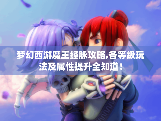 梦幻西游魔王经脉攻略,各等级玩法及属性提升全知道! 梦幻西游魔王经脉攻略,各等级玩法及属性提升全知道!