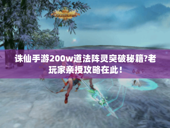 诛仙手游200w道法阵灵突破秘籍?老玩家亲授攻略在此！