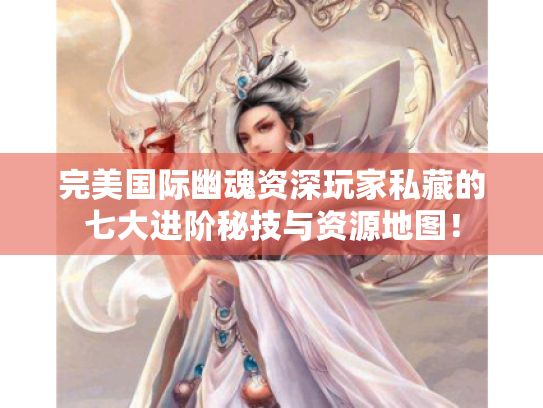 完美国际幽魂资深玩家私藏的七大进阶秘技与资源地图! 完美国际幽魂资深玩家私藏的七大进阶秘技与资源地图!