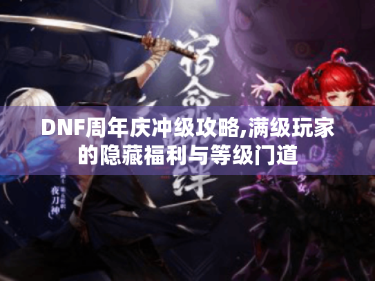 DNF周年庆冲级攻略,满级玩家的隐藏福利与等级门道 DNF周年庆冲级攻略,满级玩家的隐藏福利与等级门道