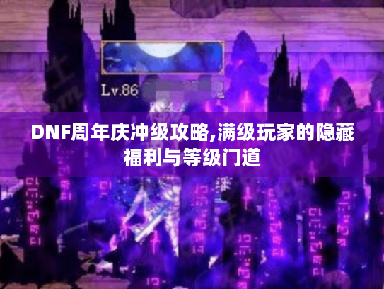DNF周年庆冲级攻略,满级玩家的隐藏福利与等级门道 DNF周年庆冲级攻略,满级玩家的隐藏福利与等级门道