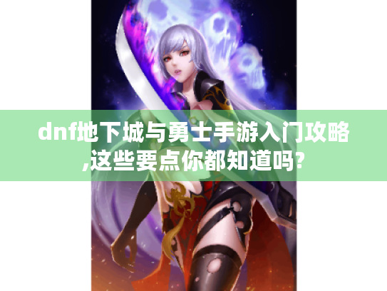 dnf地下城与勇士手游入门攻略,这些要点你都知道吗? dnf地下城与勇士手游入门攻略,这些要点你都知道吗?