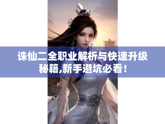 诛仙二全职业解析与快速升级秘籍,新手避坑必看! 诛仙二全职业解析与快速升级秘籍,新手避坑必看!