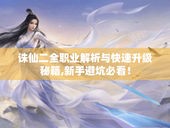诛仙二全职业解析与快速升级秘籍,新手避坑必看! 诛仙二全职业解析与快速升级秘籍,新手避坑必看!